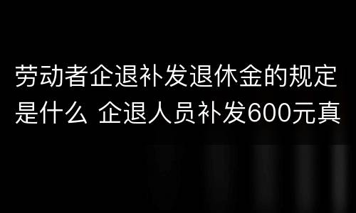 劳动者企退补发退休金的规定是什么 企退人员补发600元真的吗