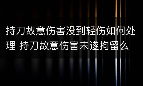 持刀故意伤害没到轻伤如何处理 持刀故意伤害未遂拘留么