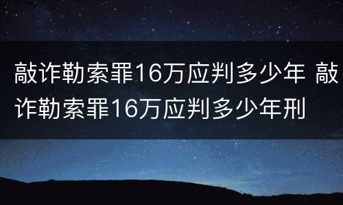 敲诈勒索罪16万应判多少年 敲诈勒索罪16万应判多少年刑