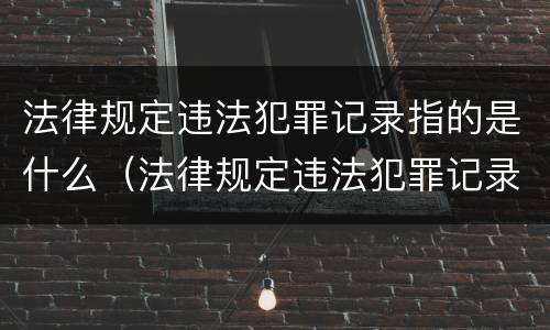 法律规定违法犯罪记录指的是什么（法律规定违法犯罪记录指的是什么内容）