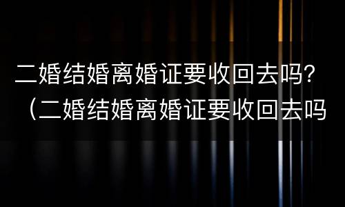二婚结婚离婚证要收回去吗？（二婚结婚离婚证要收回去吗怎么办）