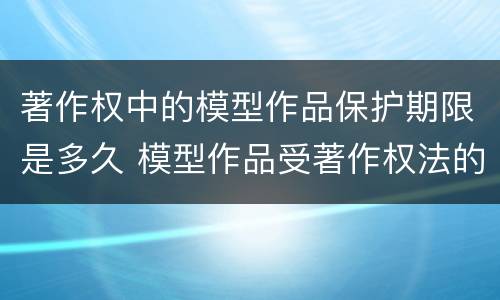 著作权中的模型作品保护期限是多久 模型作品受著作权法的保护