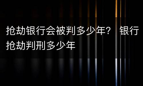 抢劫银行会被判多少年？ 银行抢劫判刑多少年
