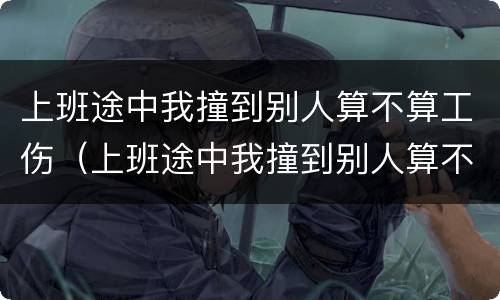 上班途中我撞到别人算不算工伤（上班途中我撞到别人算不算工伤）