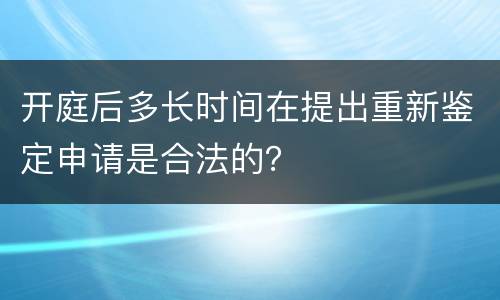 开庭后多长时间在提出重新鉴定申请是合法的？