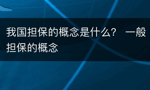 我国担保的概念是什么？ 一般担保的概念