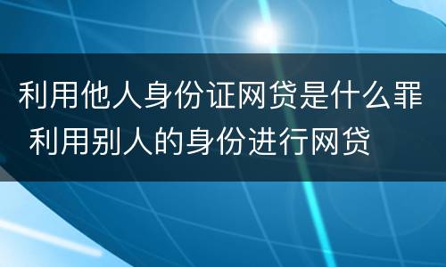 利用他人身份证网贷是什么罪 利用别人的身份进行网贷