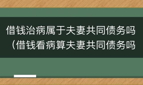 借钱治病属于夫妻共同债务吗（借钱看病算夫妻共同债务吗）