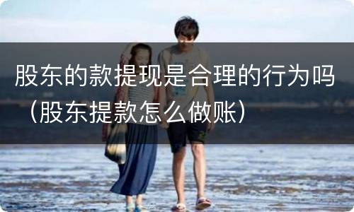 股东的款提现是合理的行为吗（股东提款怎么做账）