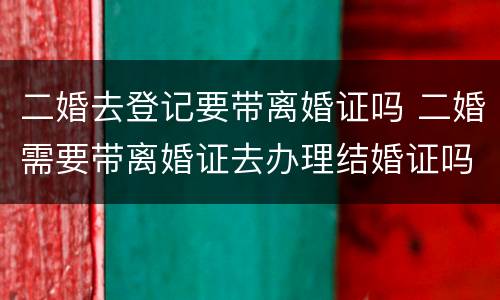 二婚去登记要带离婚证吗 二婚需要带离婚证去办理结婚证吗?