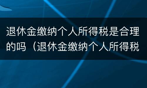退休金缴纳个人所得税是合理的吗（退休金缴纳个人所得税是合理的吗为什么）