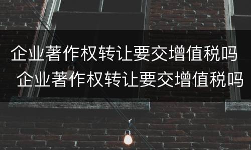 企业著作权转让要交增值税吗 企业著作权转让要交增值税吗为什么