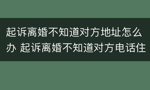 起诉离婚不知道对方地址怎么办 起诉离婚不知道对方电话住址