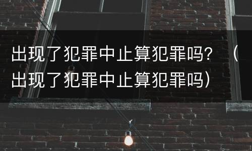 出现了犯罪中止算犯罪吗？（出现了犯罪中止算犯罪吗）