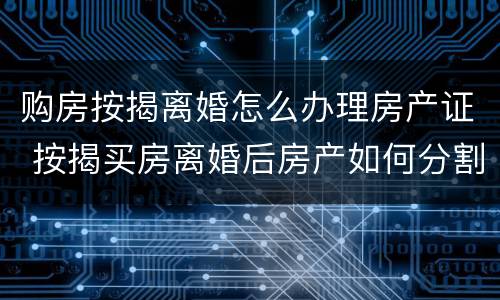购房按揭离婚怎么办理房产证 按揭买房离婚后房产如何分割