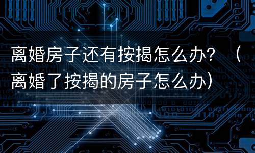 离婚房子还有按揭怎么办？（离婚了按揭的房子怎么办）
