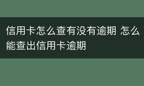 信用卡怎么查有没有逾期 怎么能查出信用卡逾期