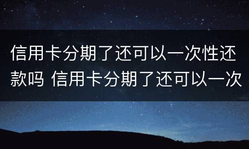 信用卡分期了还可以一次性还款吗 信用卡分期了还可以一次性还款吗不还利息吗