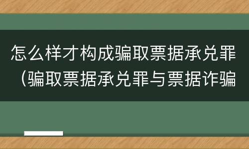 怎么样才构成骗取票据承兑罪（骗取票据承兑罪与票据诈骗罪区别）