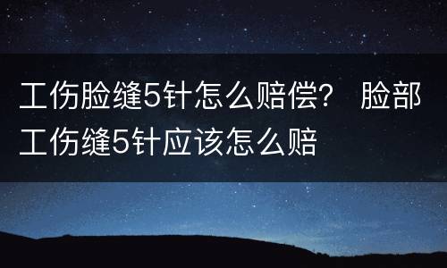 工伤脸缝5针怎么赔偿？ 脸部工伤缝5针应该怎么赔