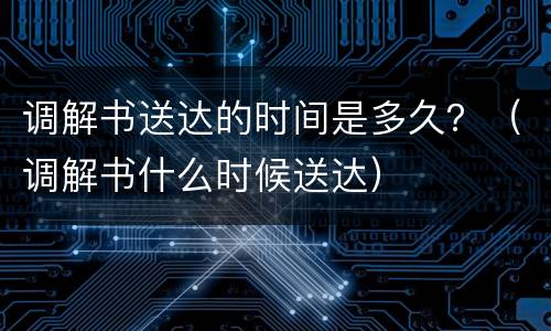 调解书送达的时间是多久？（调解书什么时候送达）