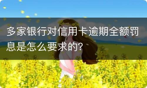多家银行对信用卡逾期全额罚息是怎么要求的？