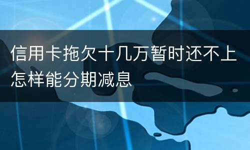 信用卡拖欠十几万暂时还不上怎样能分期减息
