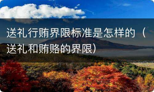 送礼行贿界限标准是怎样的（送礼和贿赂的界限）