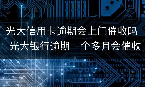 光大信用卡逾期会上门催收吗 光大银行逾期一个多月会催收说上门是真的吗
