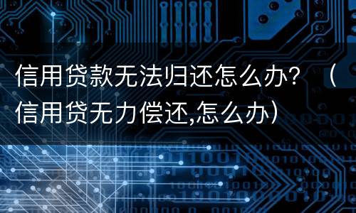 信用贷款无法归还怎么办？（信用贷无力偿还,怎么办）