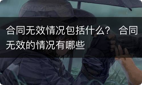 合同无效情况包括什么？ 合同无效的情况有哪些
