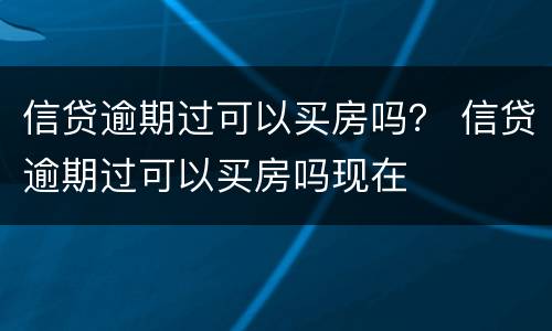 信贷逾期过可以买房吗？ 信贷逾期过可以买房吗现在