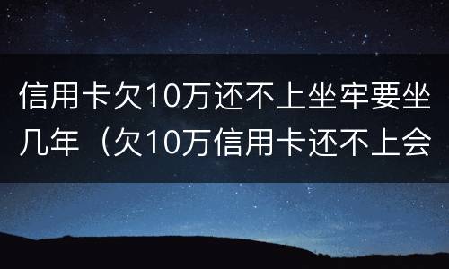 信用卡欠10万还不上坐牢要坐几年（欠10万信用卡还不上会坐牢吗）