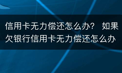 信用卡无力偿还怎么办？ 如果欠银行信用卡无力偿还怎么办