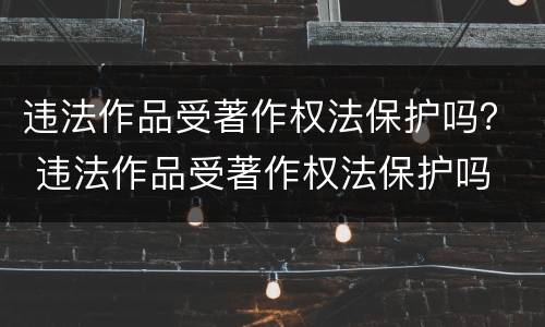 违法作品受著作权法保护吗？ 违法作品受著作权法保护吗