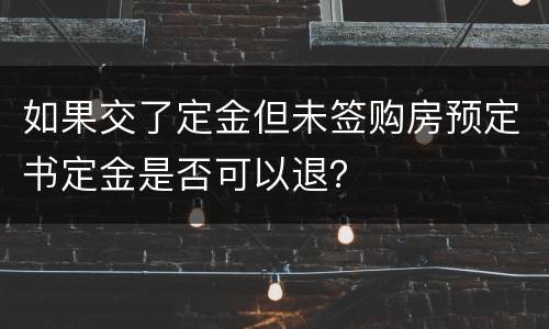 如果交了定金但未签购房预定书定金是否可以退？