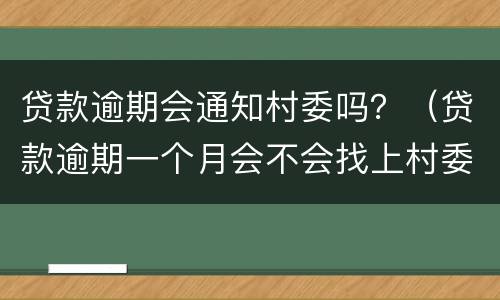 贷款逾期会通知村委吗？（贷款逾期一个月会不会找上村委会）