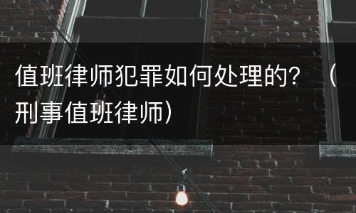 值班律师犯罪如何处理的？（刑事值班律师）