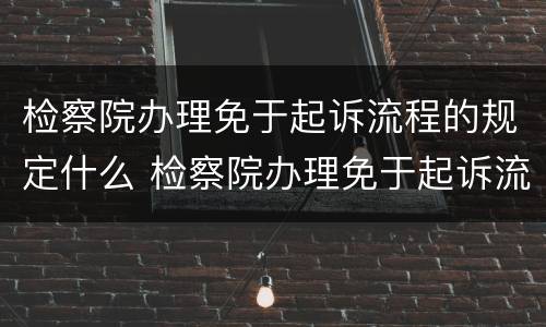 检察院办理免于起诉流程的规定什么 检察院办理免于起诉流程的规定什么时候实施