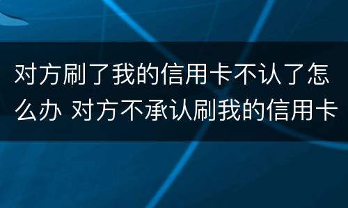 对方刷了我的信用卡不认了怎么办 对方不承认刷我的信用卡