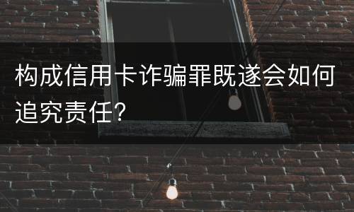 构成信用卡诈骗罪既遂会如何追究责任?