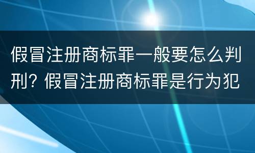 假冒注册商标罪一般要怎么判刑? 假冒注册商标罪是行为犯吗