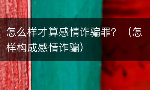怎么样才算感情诈骗罪？（怎样构成感情诈骗）