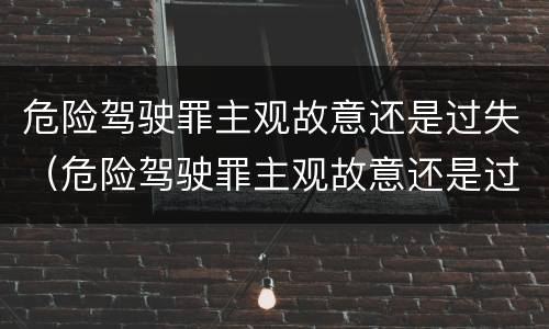 危险驾驶罪主观故意还是过失（危险驾驶罪主观故意还是过失行为）