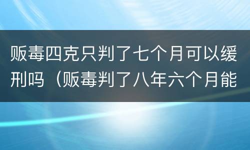 贩毒四克只判了七个月可以缓刑吗（贩毒判了八年六个月能减刑吗）