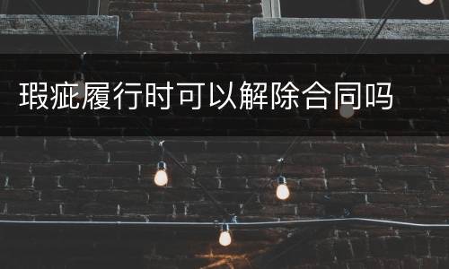 瑕疵履行时可以解除合同吗