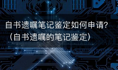 自书遗嘱笔记鉴定如何申请？（自书遗嘱的笔记鉴定）