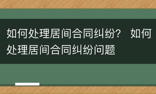 如何处理居间合同纠纷？ 如何处理居间合同纠纷问题