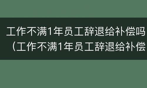 工作不满1年员工辞退给补偿吗（工作不满1年员工辞退给补偿吗）