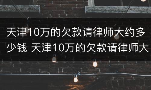 天津10万的欠款请律师大约多少钱 天津10万的欠款请律师大约多少钱啊